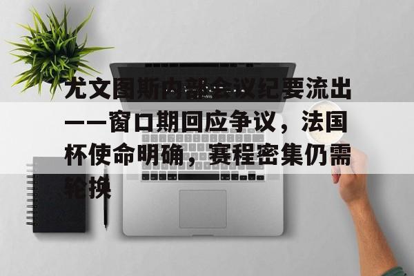 关于尤文图斯内部会议纪要流出——窗口期回应争议，法国杯使命明确，赛程密集仍需轮换的信息