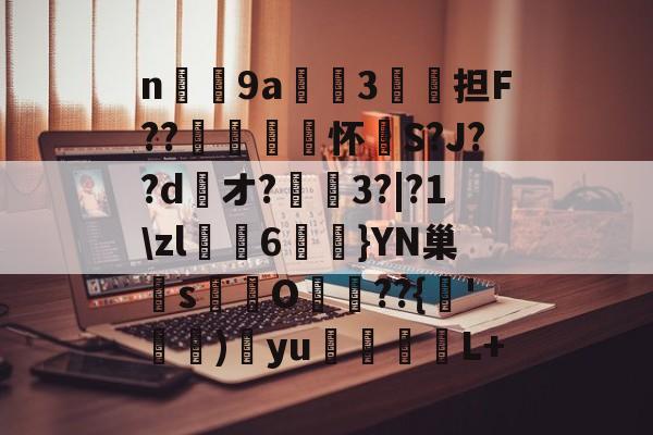 开云体育下载-n庝9a櫝垞3€謥担F??敼袥怀S?J??d綾オ?3?|?1\zl猠貍6燂}YN巢檏s蚢鸌O葥??{朞'霕)訒yu胒L+的简单介绍