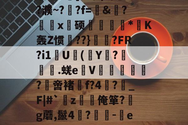 开云体育下载-关于?,E敄y";O+?hK?%稍5?$竅?L^霮?y?w窥u湸].r簟(a/?濮~?晲?f=愨&amp;?鰄颲x硕捿扐*K轰Z惯殨??}	縼?FR?i1U(Y€?漇餙.蜣e弤V郘僓歀洤?綼啻褚f?4?鶡_F|#`薝z韌唌俺箪?g蘑,鬣4?	-eR2殊彩I&amp;飐砠勋=#臧頒貶Yz媒?嫗嬓;?禗Sx饗?[??$?獱?U&amp;x!的信息